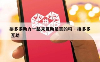 拼多多助力一起来互助是真的吗 - 拼多多 互助