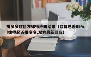 拼多多砍价发律师声明结果（砍价总差09%!律师起诉拼多多,双方最新回应）