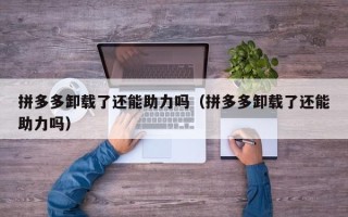 拼多多卸载了还能助力吗（拼多多卸载了还能助力吗）