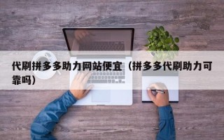 代刷拼多多助力网站便宜（拼多多代刷助力可靠吗）