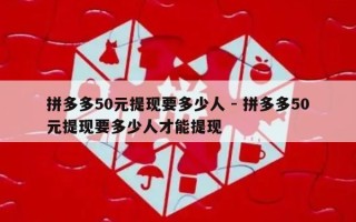 拼多多50元提现要多少人 - 拼多多50元提现要多少人才能提现