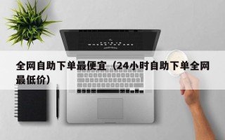 全网自助下单最便宜（24小时自助下单全网最低价）