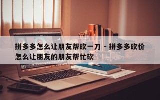 拼多多怎么让朋友帮砍一刀 - 拼多多砍价怎么让朋友的朋友帮忙砍