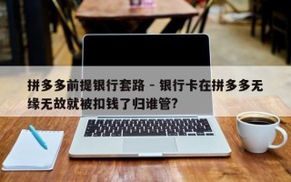 拼多多前提银行套路 - 银行卡在拼多多无缘无故就被扣钱了归谁管?