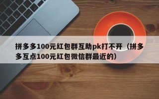 拼多多100元红包群互助pk打不开（拼多多互点100元红包微信群最近的）