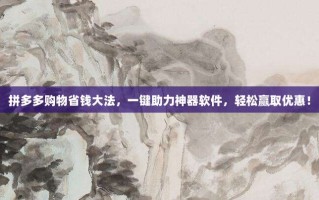 拼多多购物省钱大法，一键助力神器软件，轻松赢取优惠！