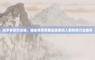 拼多多砍价攻略，揭秘免费拿商品需要的人数和技巧全解析