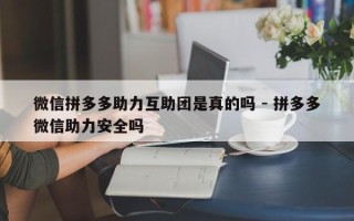 微信拼多多助力互助团是真的吗 - 拼多多微信助力安全吗