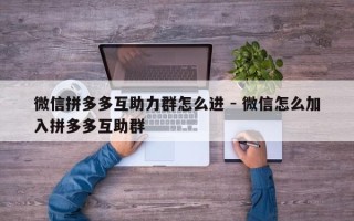 微信拼多多互助力群怎么进 - 微信怎么加入拼多多互助群