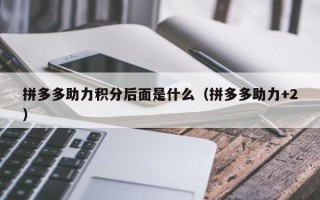 拼多多助力积分后面是什么（拼多多助力+2）