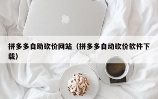 拼多多自助砍价网站（拼多多自动砍价软件下载）