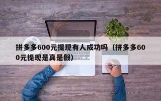 拼多多600元提现有人成功吗（拼多多600元提现是真是假）