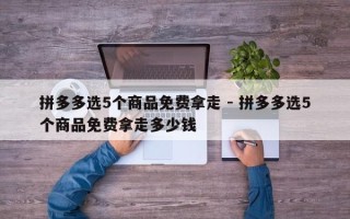 拼多多选5个商品免费拿走 - 拼多多选5个商品免费拿走多少钱