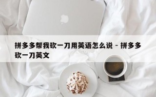 拼多多帮我砍一刀用英语怎么说 - 拼多多砍一刀英文