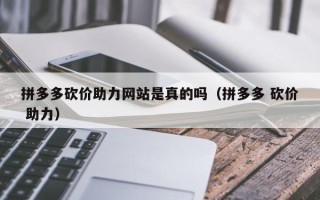 拼多多砍价助力网站是真的吗（拼多多 砍价 助力）