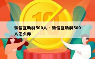 微信互助群500人 - 微信互助群500人怎么弄