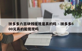 拼多多六百块钱提现是真的吗 - 拼多多600元真的能提现吗