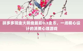 拼多多现金大转盘最后0.3金币，一场精心设计的消费心理游戏
