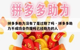 拼多多助力没有了是过期了吗 - 拼多多助力不成功会作废吗已经助力的人