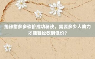 揭秘拼多多砍价成功秘诀，需要多少人助力才能轻松砍到低价？