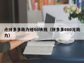 点拼多多助力给60块钱（拼多多600元助力）