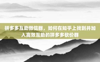 拼多多互助微信群，如何在知乎上找到并加入高效互助的拼多多砍价群