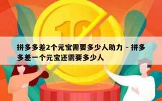 拼多多差2个元宝需要多少人助力 - 拼多多差一个元宝还需要多少人