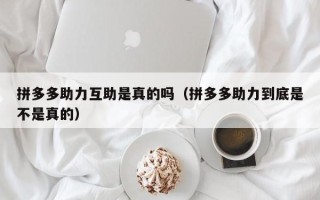拼多多助力互助是真的吗（拼多多助力到底是不是真的）