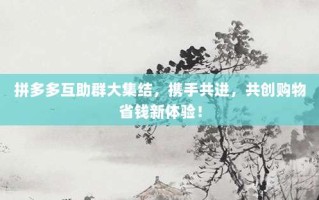 拼多多互助群大集结，携手共进，共创购物省钱新体验！