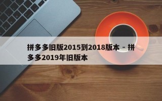 拼多多旧版2015到2018版本 - 拼多多2019年旧版本
