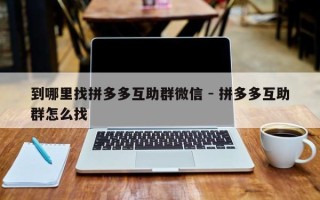 到哪里找拼多多互助群微信 - 拼多多互助群怎么找