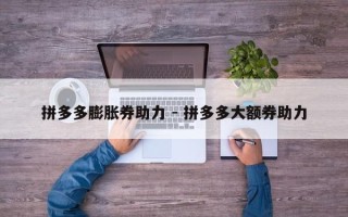 拼多多膨胀券助力 - 拼多多大额券助力