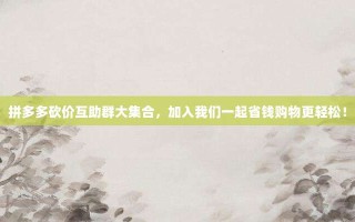拼多多砍价互助群大集合，加入我们一起省钱购物更轻松！