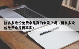拼多多砍价免费拿是真的会发货吗（拼多多砍价免费拿是否真实）