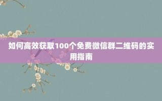 如何高效获取100个免费微信群二维码的实用指南