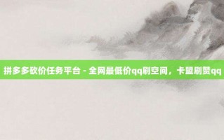 拼多多砍价任务平台 - 全网最低价qq刷空间，卡盟刷赞qq