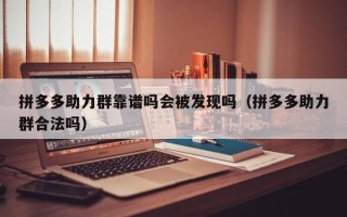 拼多多助力群靠谱吗会被发现吗（拼多多助力群合法吗）