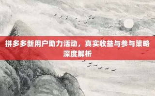 拼多多新用户助力活动，真实收益与参与策略深度解析