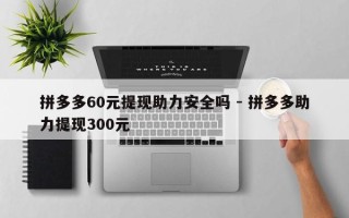拼多多60元提现助力安全吗 - 拼多多助力提现300元