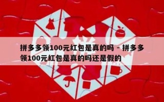 拼多多领100元红包是真的吗 - 拼多多领100元红包是真的吗还是假的