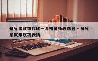 是兄弟就帮我砍一刀拼多多表情包 - 是兄弟就来砍我表情
