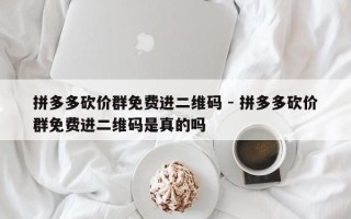 拼多多砍价群免费进二维码 - 拼多多砍价群免费进二维码是真的吗