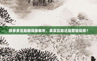拼多多互助群现象解析，真实互助还是营销陷阱？