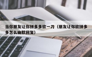 当你朋友让你拼多多砍一刀（朋友让你砍拼多多怎么幽默回复）