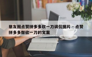 朋友圈点赞拼多多砍一刀调侃图片 - 点赞拼多多帮砍一刀的文案
