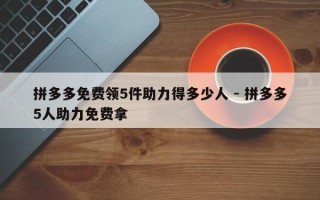 拼多多免费领5件助力得多少人 - 拼多多5人助力免费拿