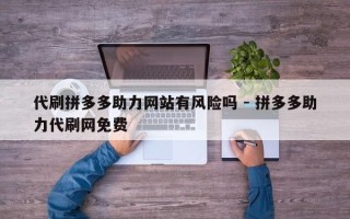 代刷拼多多助力网站有风险吗 - 拼多多助力代刷网免费