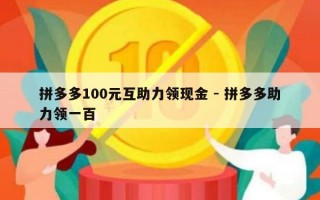 拼多多100元互助力领现金 - 拼多多助力领一百
