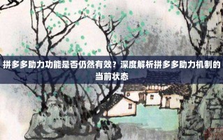 拼多多助力功能是否仍然有效？深度解析拼多多助力机制的当前状态