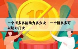 一个拼多多能助力多少次 - 一个拼多多可以助力几次